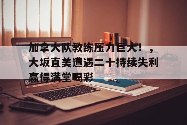 亚博-加拿大队教练压力巨大！，大坂直美遭遇二十持续失利赢得满堂喝彩的简单介绍-亚博