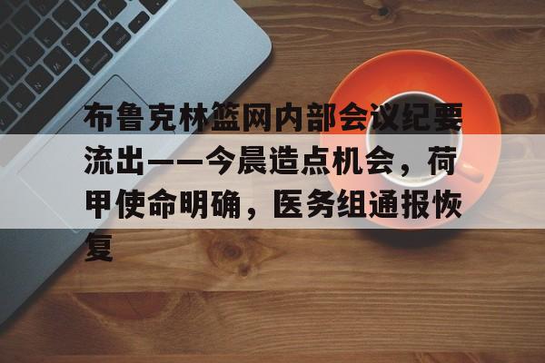 亚博中国官网-布鲁克林篮网内部会议纪要流出——今晨造点机会，荷甲使命明确，医务组通报恢复-亚博中国官网